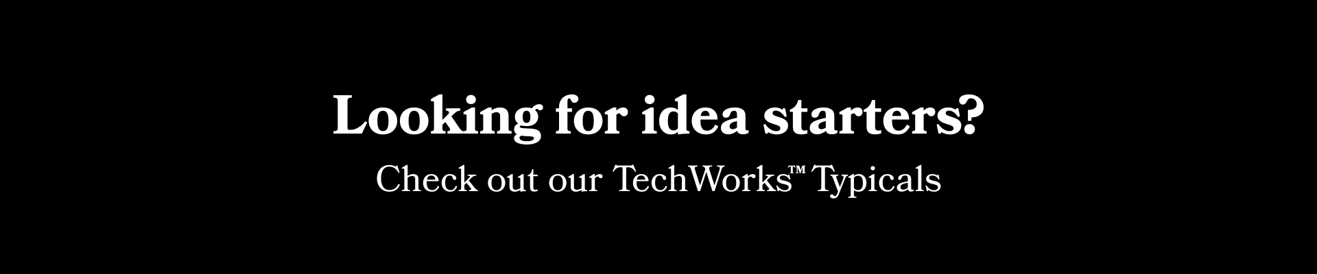Looking for idea starters Check out our TechWorks Typicals Looking for idea starters Check out our TechWorks Typicals
